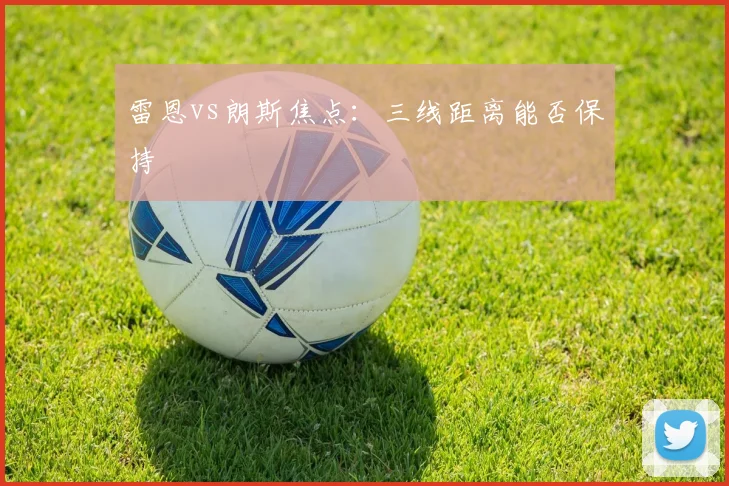 雷恩vs朗斯焦点：三线距离能否保持