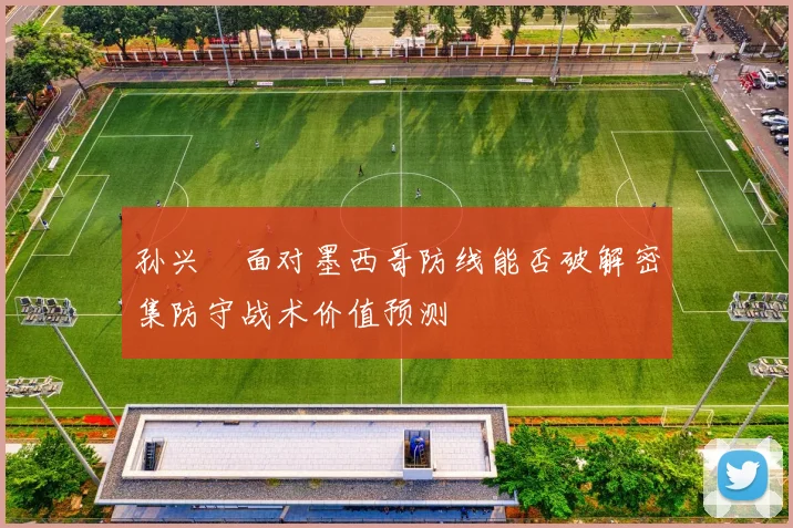 孙兴慜面对墨西哥防线能否破解密集防守战术价值预测