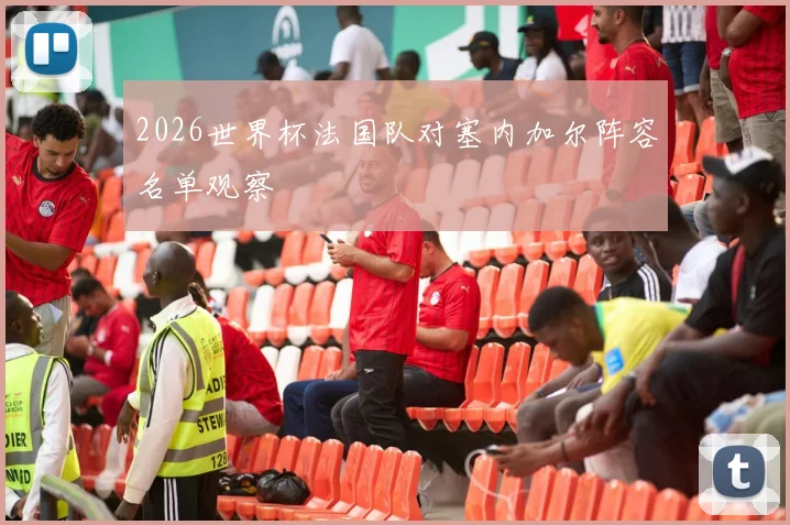 2026世界杯法国队对塞内加尔阵容名单观察