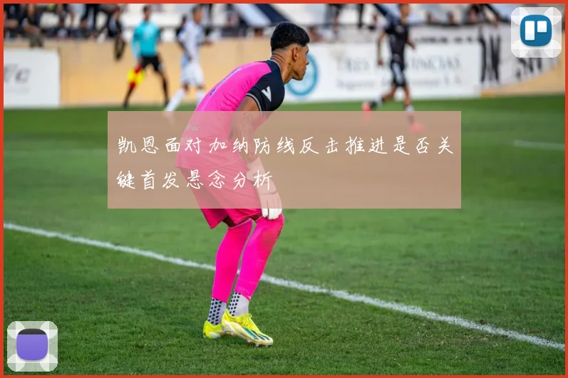 凯恩面对加纳防线反击推进是否关键首发悬念分析