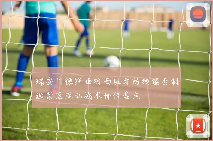 瑞安门德斯面对西班牙防线能否制造禁区混乱战术价值盘点
