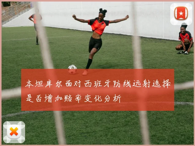 本坦库尔面对西班牙防线远射选择是否增加赔率变化分析