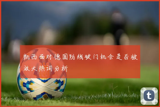 凯西面对德国防线破门机会是否被放大热词分析