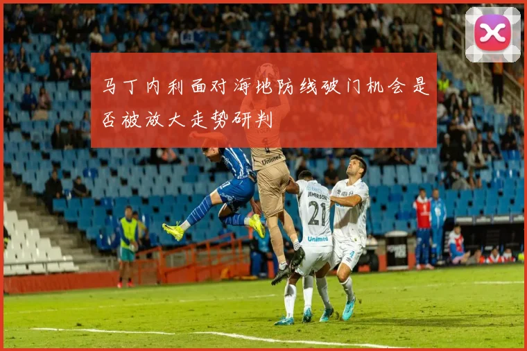 马丁内利面对海地防线破门机会是否被放大走势研判