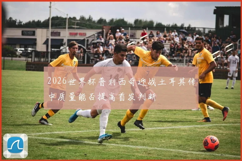 2026世界杯普利西奇迎战土耳其传中质量能否提高首发判断