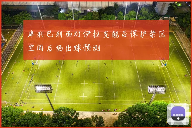 库利巴利面对伊拉克能否保护禁区空间后场出球预测