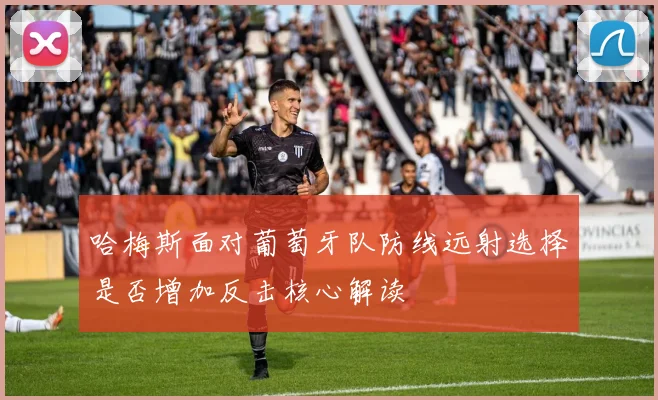 哈梅斯面对葡萄牙队防线远射选择是否增加反击核心解读
