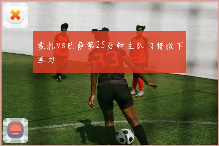 蒙扎vs巴萨第25分钟主队门将救下单刀