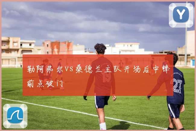 勒阿弗尔vs桑德兰主队开场后中锋前点破门