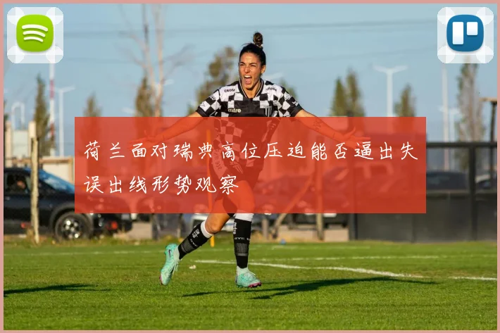 荷兰面对瑞典高位压迫能否逼出失误出线形势观察