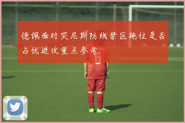 德佩面对突尼斯防线禁区跑位是否占优进攻重点参考