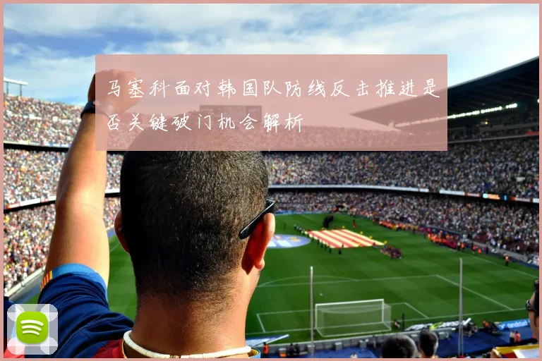 马塞科面对韩国队防线反击推进是否关键破门机会解析