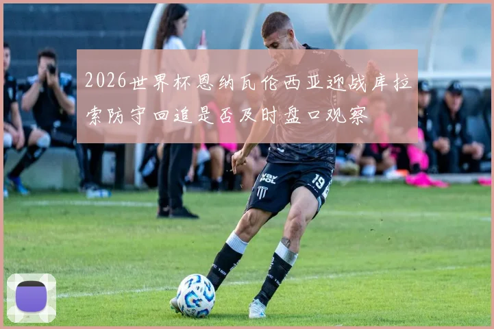 2026世界杯恩纳瓦伦西亚迎战库拉索防守回追是否及时盘口观察
