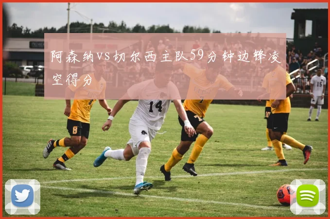阿森纳vs切尔西主队59分钟边锋凌空得分