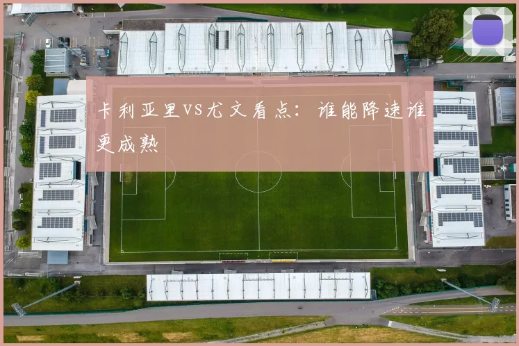 卡利亚里vs尤文看点：谁能降速谁更成熟