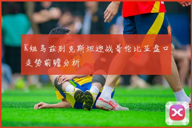 K组乌兹别克斯坦迎战哥伦比亚盘口走势前瞻分析