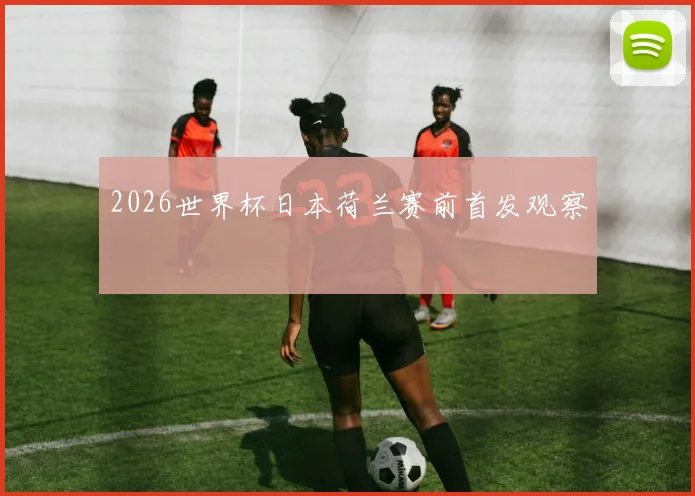 2026世界杯日本荷兰赛前首发观察