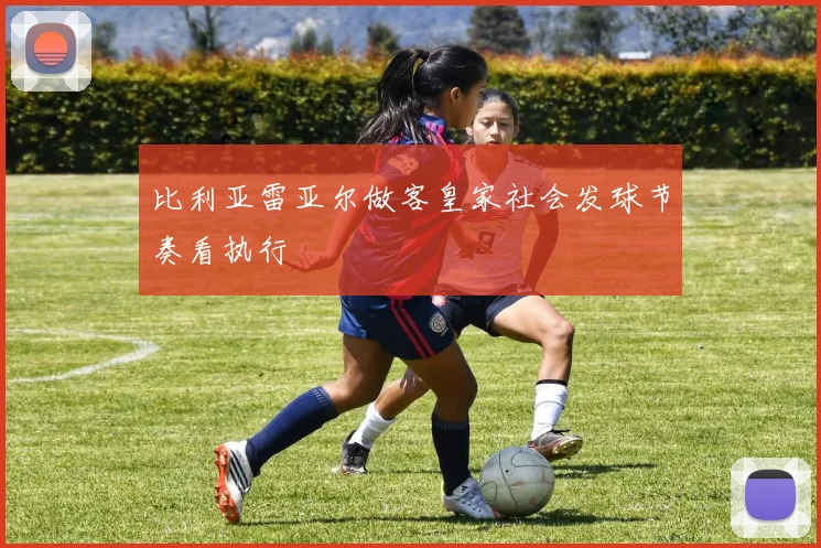 比利亚雷亚尔做客皇家社会发球节奏看执行