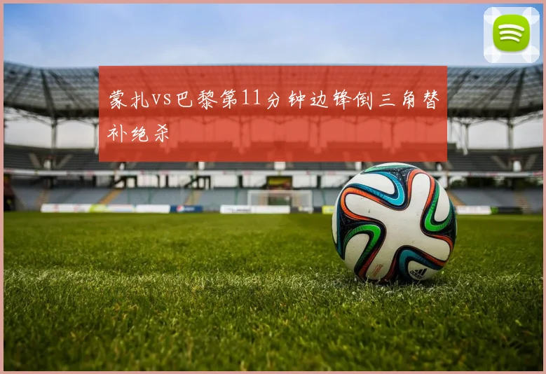 蒙扎vs巴黎第11分钟边锋倒三角替补绝杀