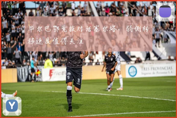 毕尔巴鄂竞技对话塞尔塔，弱侧转移速度值得关注