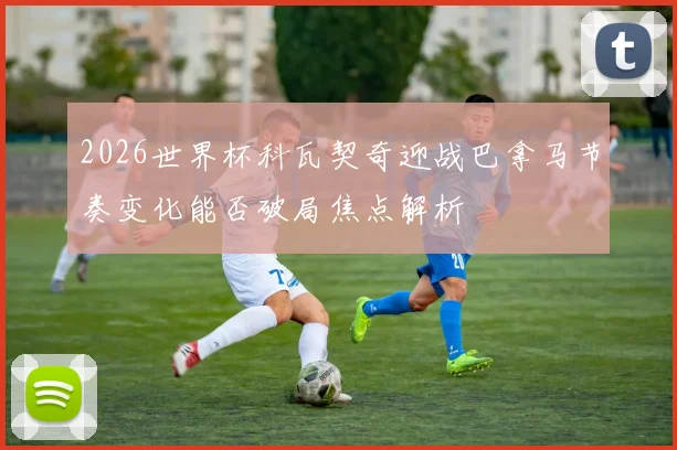 2026世界杯科瓦契奇迎战巴拿马节奏变化能否破局焦点解析