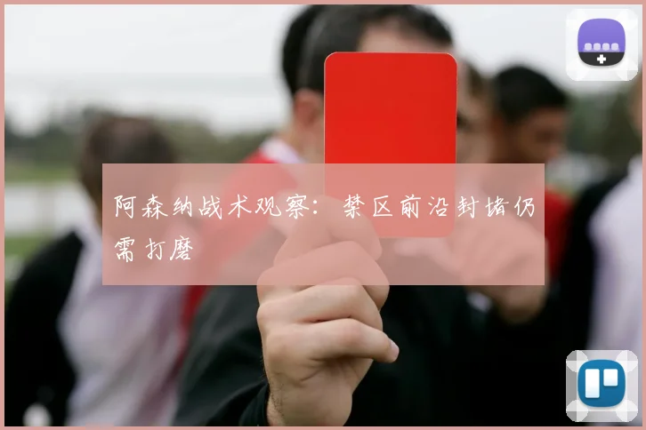 阿森纳战术观察：禁区前沿封堵仍需打磨