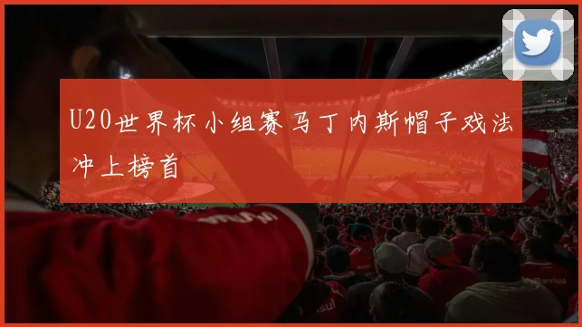 U20世界杯小组赛马丁内斯帽子戏法冲上榜首
