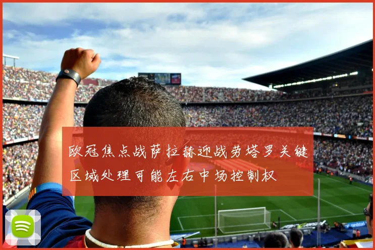 欧冠焦点战萨拉赫迎战劳塔罗关键区域处理可能左右中场控制权