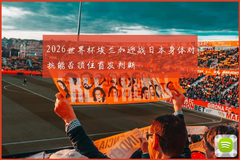 2026世界杯埃兰加迎战日本身体对抗能否顶住首发判断