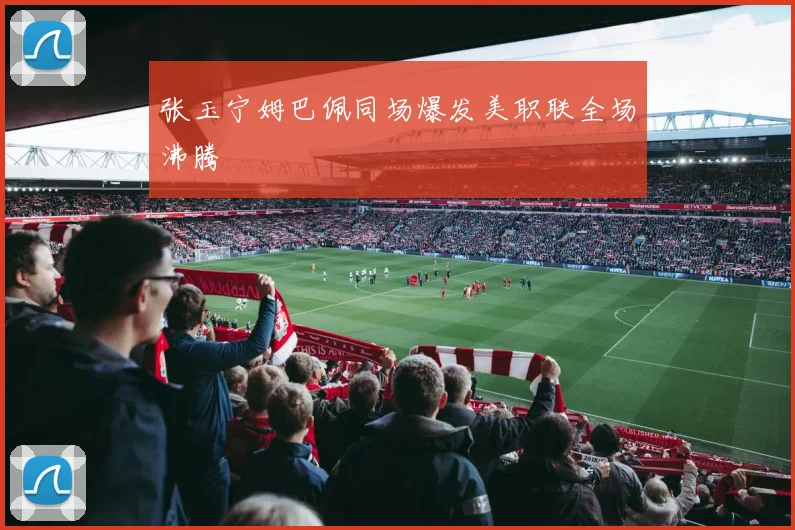 张玉宁姆巴佩同场爆发美职联全场沸腾