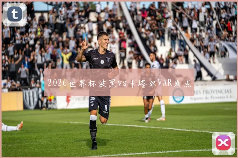 2026世界杯波黑vs卡塔尔VAR看点