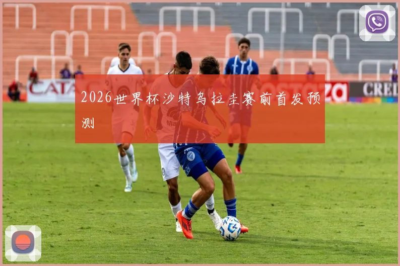 2026世界杯沙特乌拉圭赛前首发预测