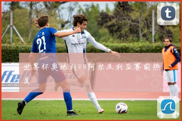 世界杯奥地利vs阿尔及利亚赛前热度