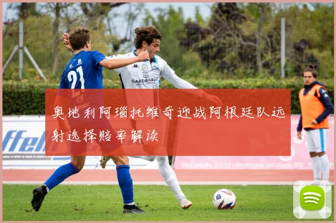 奥地利阿瑙托维奇迎战阿根廷队远射选择赔率解读
