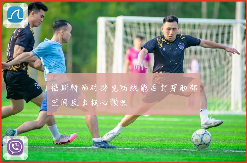 福斯特面对捷克防线能否打穿肋部空间反击核心预测
