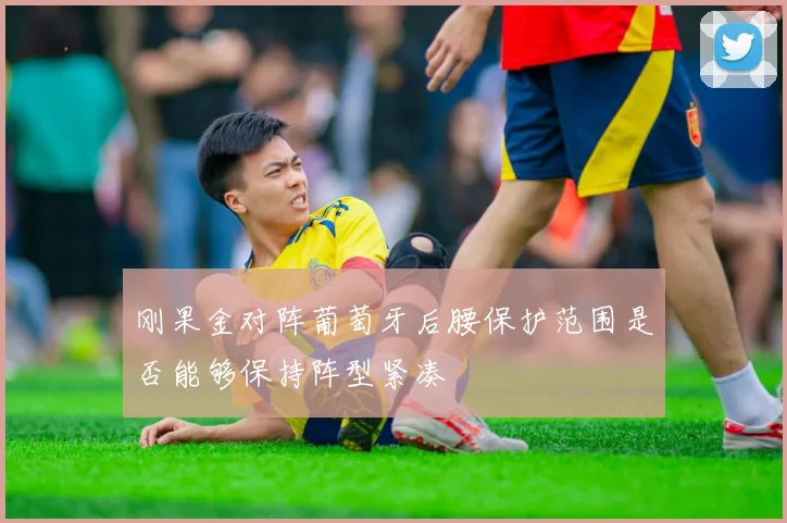 刚果金对阵葡萄牙后腰保护范围是否能够保持阵型紧凑
